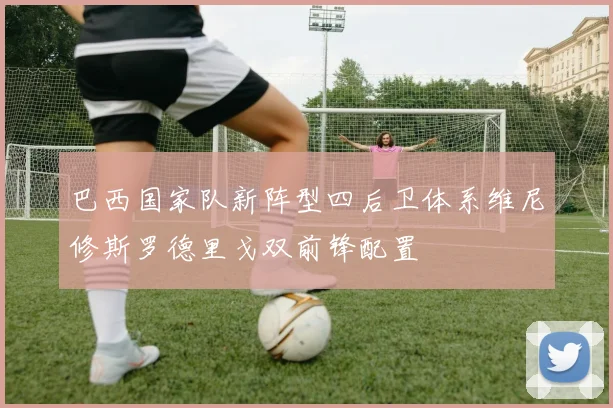 巴西国家队新阵型四后卫体系维尼修斯罗德里戈双前锋配置