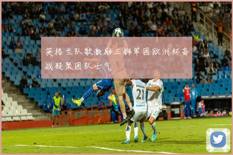 英格兰队歌激励三狮军团欧洲杯备战凝聚团队士气