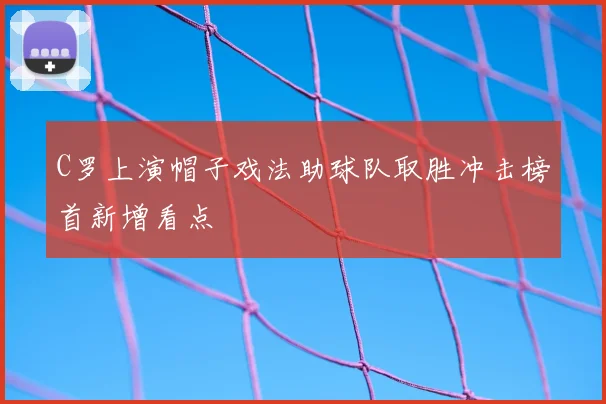 C罗上演帽子戏法助球队取胜冲击榜首新增看点