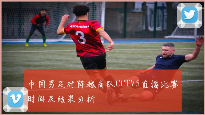 中国男足对阵越南队CCTV5直播比赛时间及结果分析