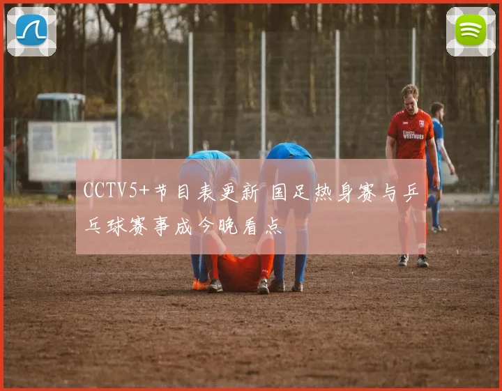 CCTV5+节目表更新 国足热身赛与乒乓球赛事成今晚看点