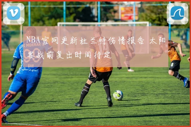 NBA官网更新杜兰特伤情报告 太阳客战前复出时间待定