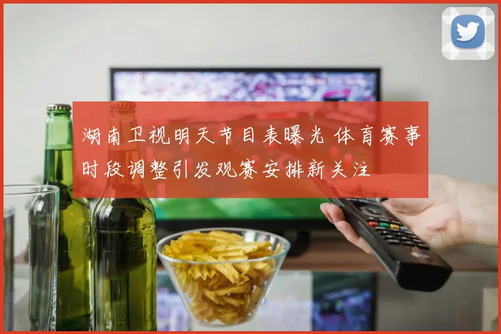 湖南卫视明天节目表曝光 体育赛事时段调整引发观赛安排新关注