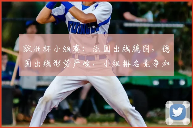 欧洲杯小组赛：法国出线稳固，德国出线形势严峻，小组排名竞争加剧