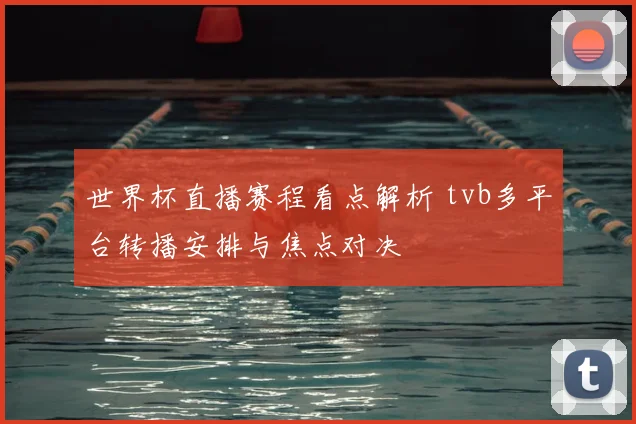 世界杯直播赛程看点解析 tvb多平台转播安排与焦点对决