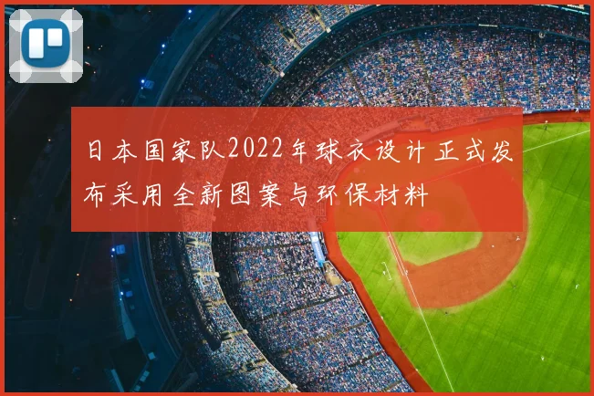 日本国家队2022年球衣设计正式发布采用全新图案与环保材料