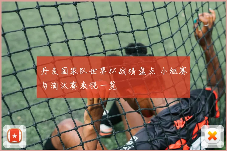 丹麦国家队世界杯战绩盘点 小组赛与淘汰赛表现一览