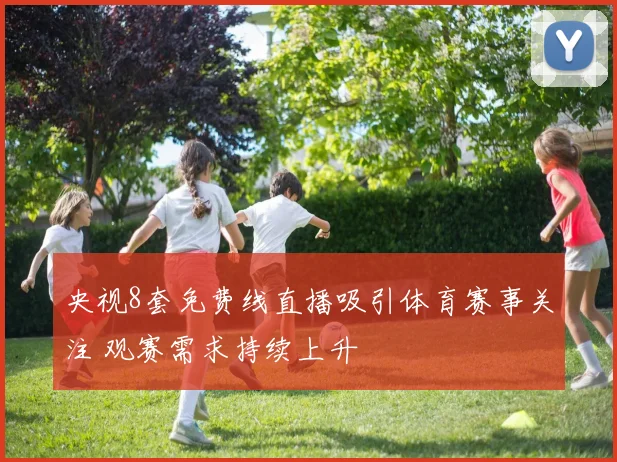 央视8套免费线直播吸引体育赛事关注 观赛需求持续上升