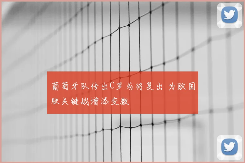 葡萄牙队传出C罗或将复出 为欧国联关键战增添变数