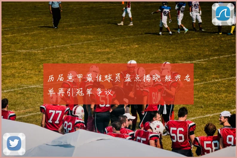 历届意甲最佳球员盘点揭晓 经典名单再引冠军争议