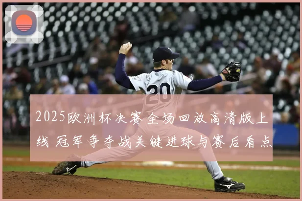 2025欧洲杯决赛全场回放高清版上线 冠军争夺战关键进球与赛后看点整理