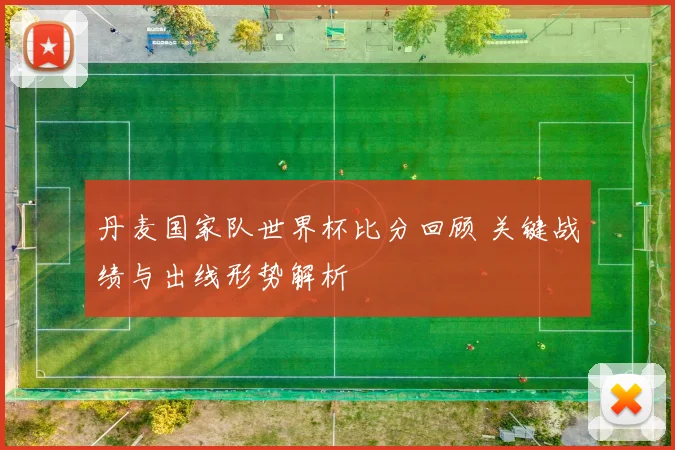 丹麦国家队世界杯比分回顾 关键战绩与出线形势解析