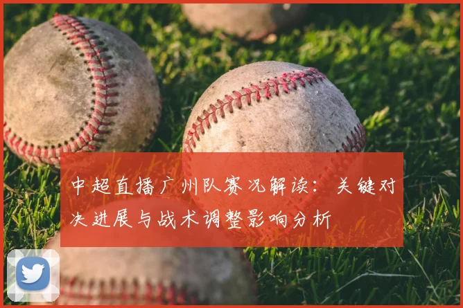 中超直播广州队赛况解读：关键对决进展与战术调整影响分析