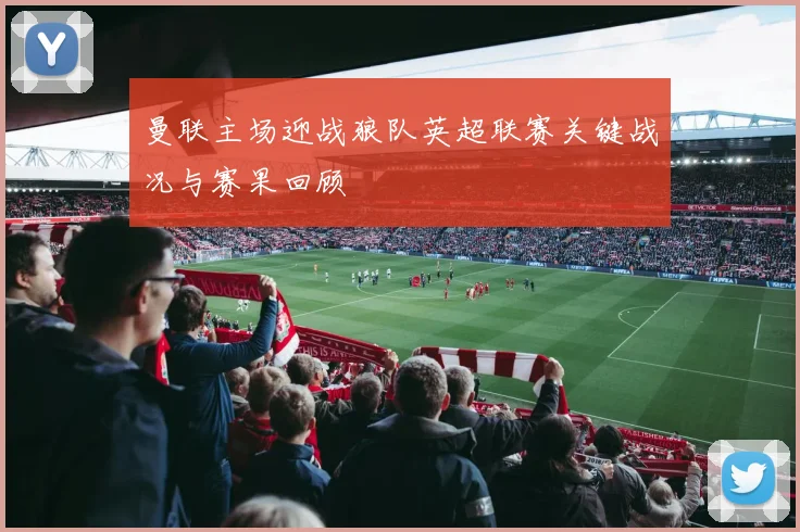 曼联主场迎战狼队英超联赛关键战况与赛果回顾