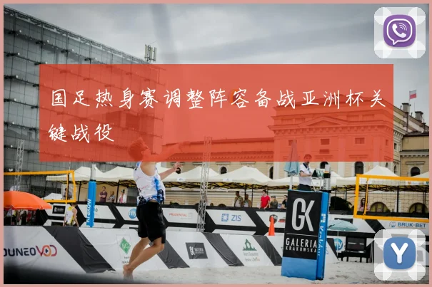国足热身赛调整阵容备战亚洲杯关键战役