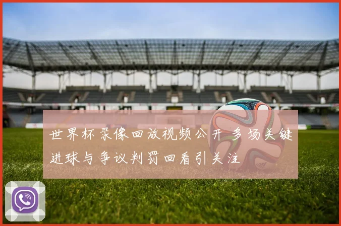 世界杯录像回放视频公开 多场关键进球与争议判罚回看引关注
