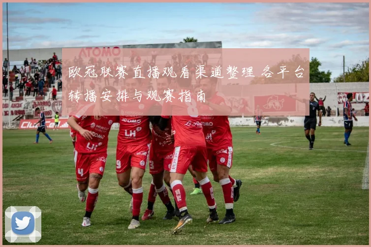欧冠联赛直播观看渠道整理 各平台转播安排与观赛指南