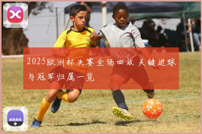 2025欧洲杯决赛全场回放 关键进球与冠军归属一览