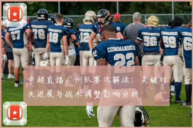 中超直播广州队赛况解读：关键对决进展与战术调整影响分析