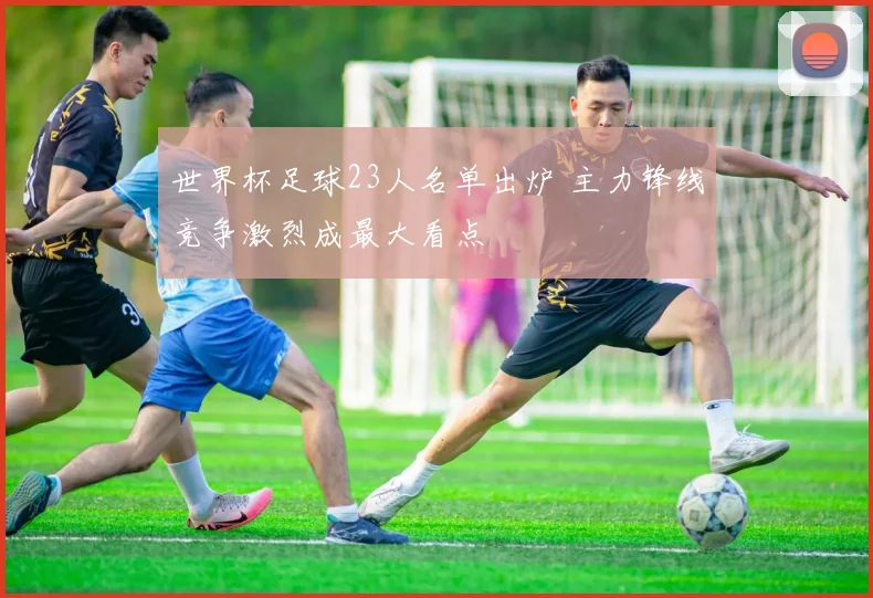 世界杯足球23人名单出炉 主力锋线竞争激烈成最大看点