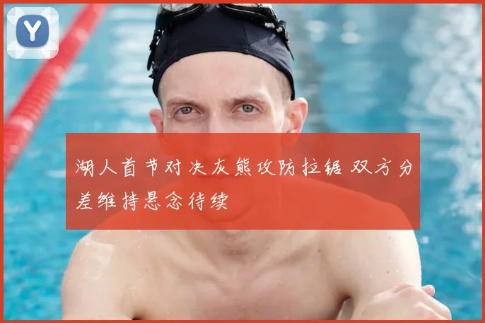 湖人首节对决灰熊攻防拉锯 双方分差维持悬念待续