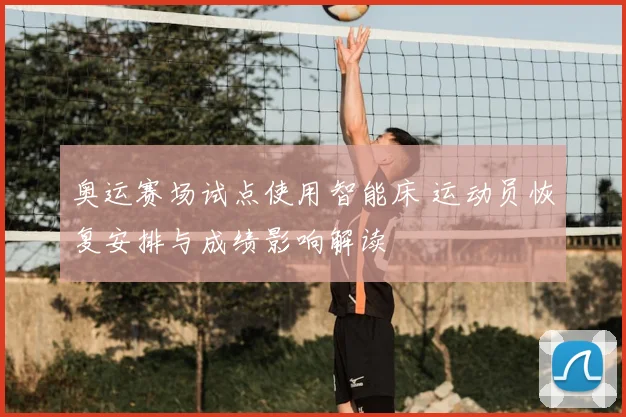 奥运赛场试点使用智能床 运动员恢复安排与成绩影响解读