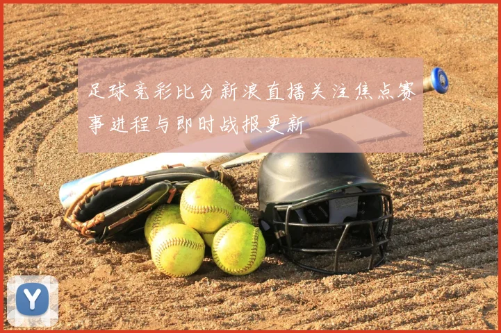 足球竞彩比分新浪直播关注焦点赛事进程与即时战报更新