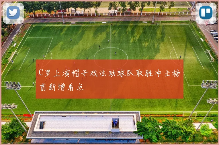 C罗上演帽子戏法助球队取胜冲击榜首新增看点