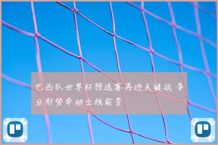 巴西队世界杯预选赛再迎关键战 争分形势牵动出线前景