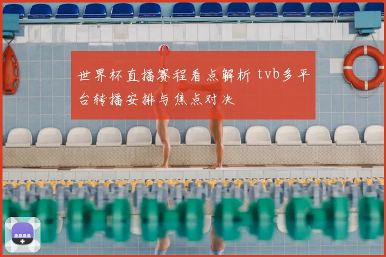 世界杯直播赛程看点解析 tvb多平台转播安排与焦点对决