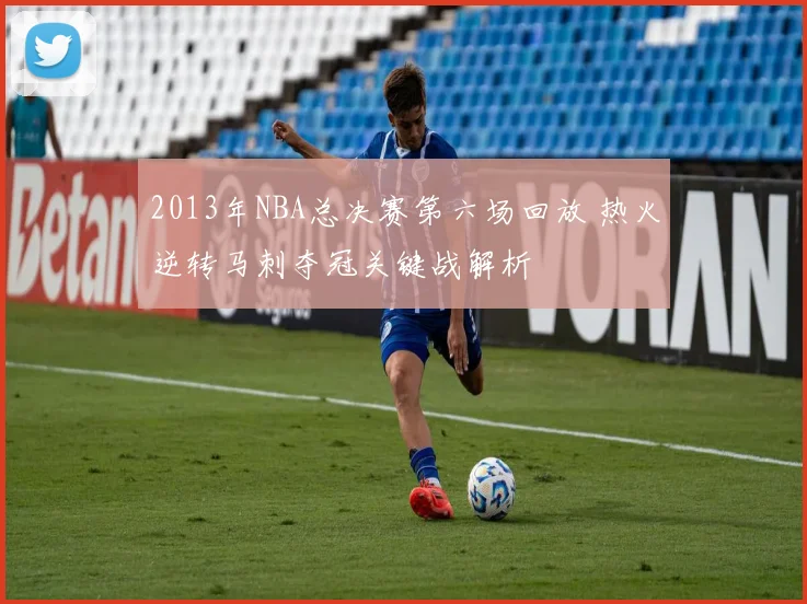 2013年NBA总决赛第六场回放 热火逆转马刺夺冠关键战解析