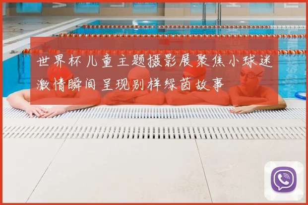 世界杯儿童主题摄影展聚焦小球迷激情瞬间呈现别样绿茵故事