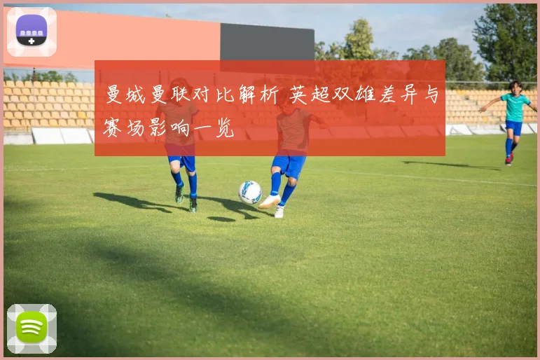 曼城曼联对比解析 英超双雄差异与赛场影响一览
