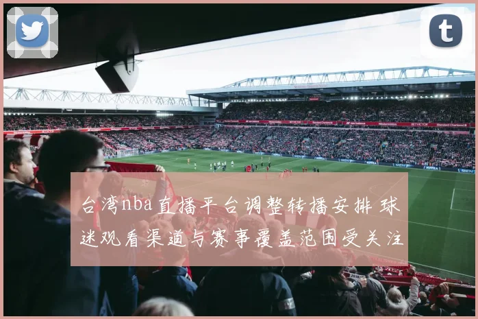 台湾nba直播平台调整转播安排 球迷观看渠道与赛事覆盖范围受关注