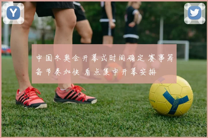 中国冬奥会开幕式时间确定 赛事筹备节奏加快 看点集中开幕安排