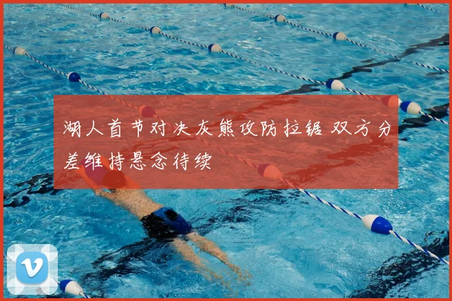 湖人首节对决灰熊攻防拉锯 双方分差维持悬念待续