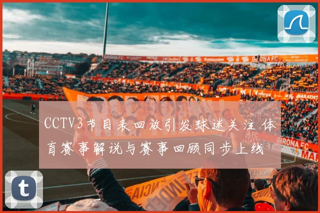 CCTV3节目表回放引发球迷关注 体育赛事解说与赛事回顾同步上线