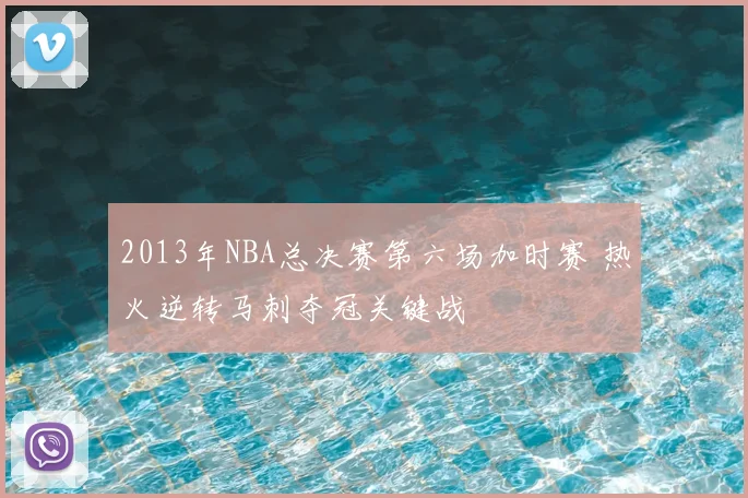 2013年NBA总决赛第六场加时赛 热火逆转马刺夺冠关键战