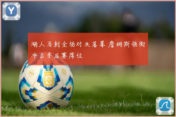 湖人马刺全场对决落幕 詹姆斯领衔冲击季后赛席位