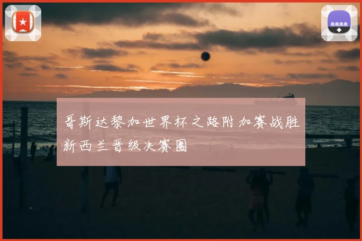 哥斯达黎加世界杯之路附加赛战胜新西兰晋级决赛圈