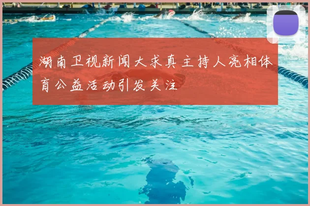 湖南卫视新闻大求真主持人亮相体育公益活动引发关注