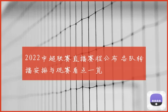 2022中超联赛直播赛程公布 各队转播安排与观赛看点一览