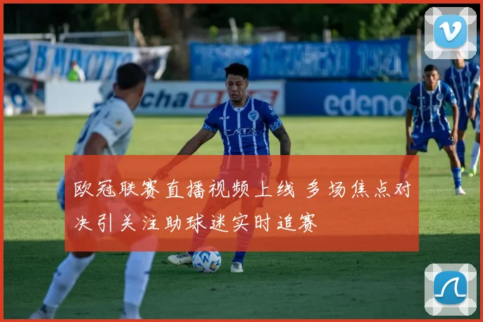 欧冠联赛直播视频上线 多场焦点对决引关注助球迷实时追赛
