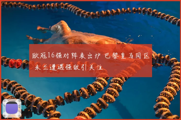 欧冠16强对阵表出炉 巴黎皇马同区 米兰遭遇强敌引关注