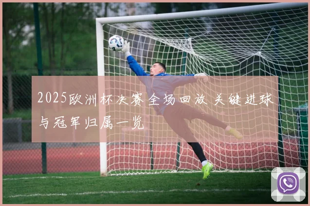 2025欧洲杯决赛全场回放 关键进球与冠军归属一览