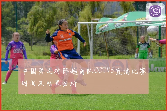 中国男足对阵越南队CCTV5直播比赛时间及结果分析