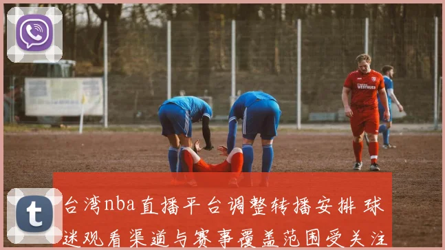 台湾nba直播平台调整转播安排 球迷观看渠道与赛事覆盖范围受关注