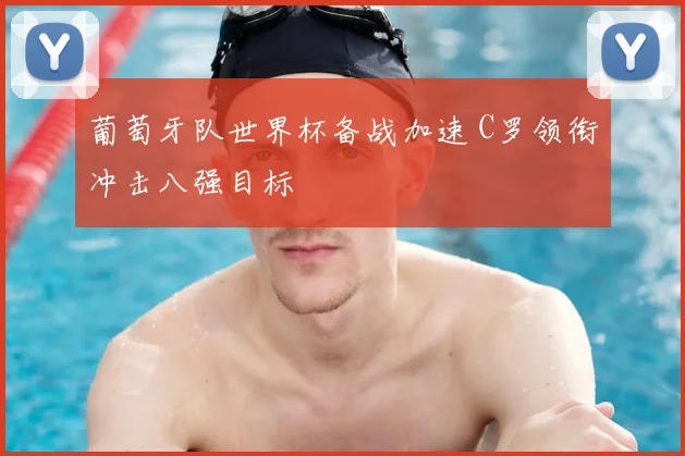 葡萄牙队世界杯备战加速 C罗领衔冲击八强目标