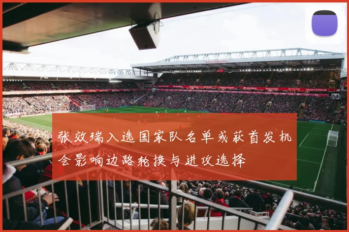 张效瑞入选国家队名单或获首发机会影响边路轮换与进攻选择