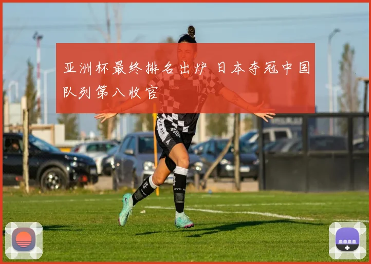 亚洲杯最终排名出炉 日本夺冠中国队列第八收官
